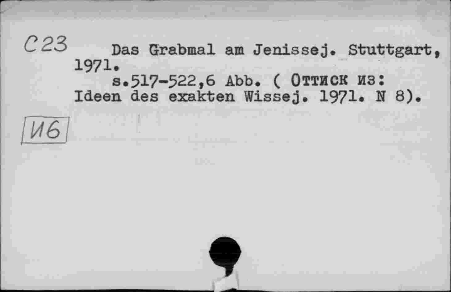 ﻿С 23
Das Grabmal am Jenissej. Stuttgart, 1971.
s.517-522,6 Abb. ( Оттиск из: Ideen des exakten Wissej. 1971* N 8).
ГЙ&1